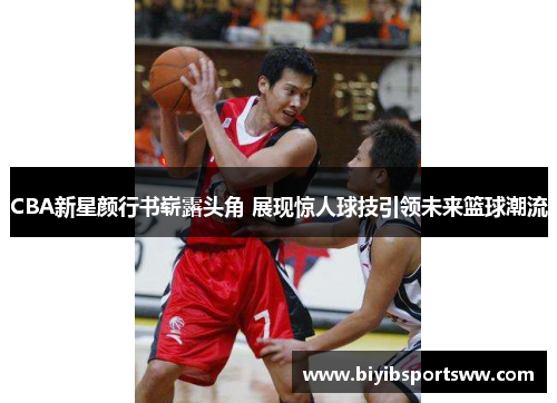 CBA新星颜行书崭露头角 展现惊人球技引领未来篮球潮流